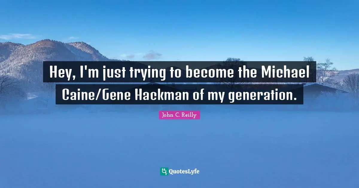 Hey, I'm just trying to become the Michael Caine/Gene Hackman of my generation.