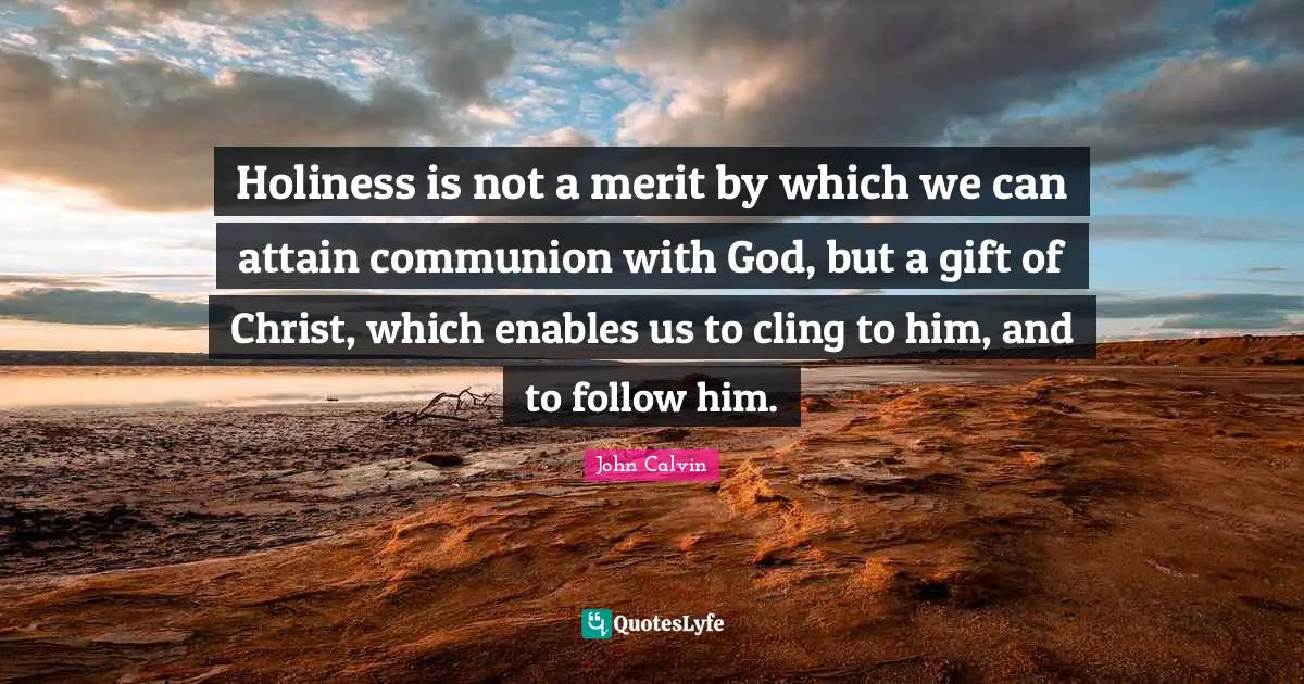 Communion Quotes: "Holiness is not a merit by which we can attain communion with God, but a gift of Christ, which enables us to cling to him, and to follow him."