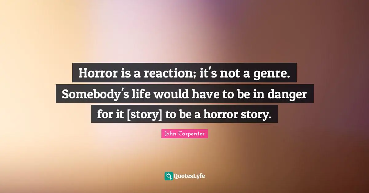 Horror is a reaction; it's not a genre. Somebody's life would have to be in danger for it [story] to be a horror story.