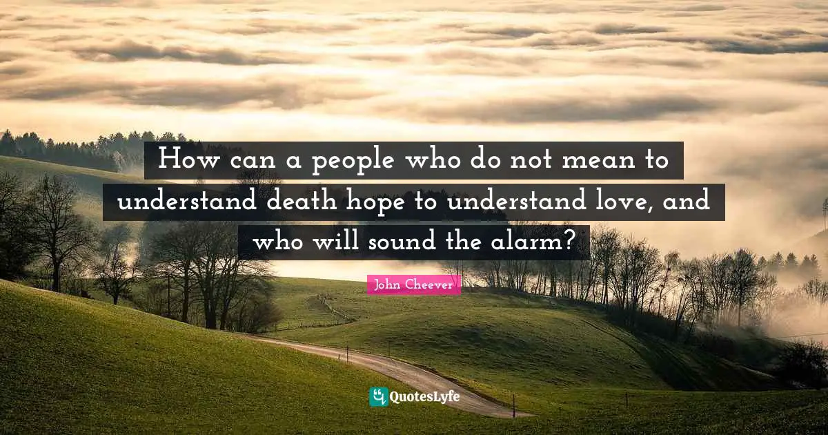 How can a people who do not mean to understand death hope to understand love, and who will sound the alarm?