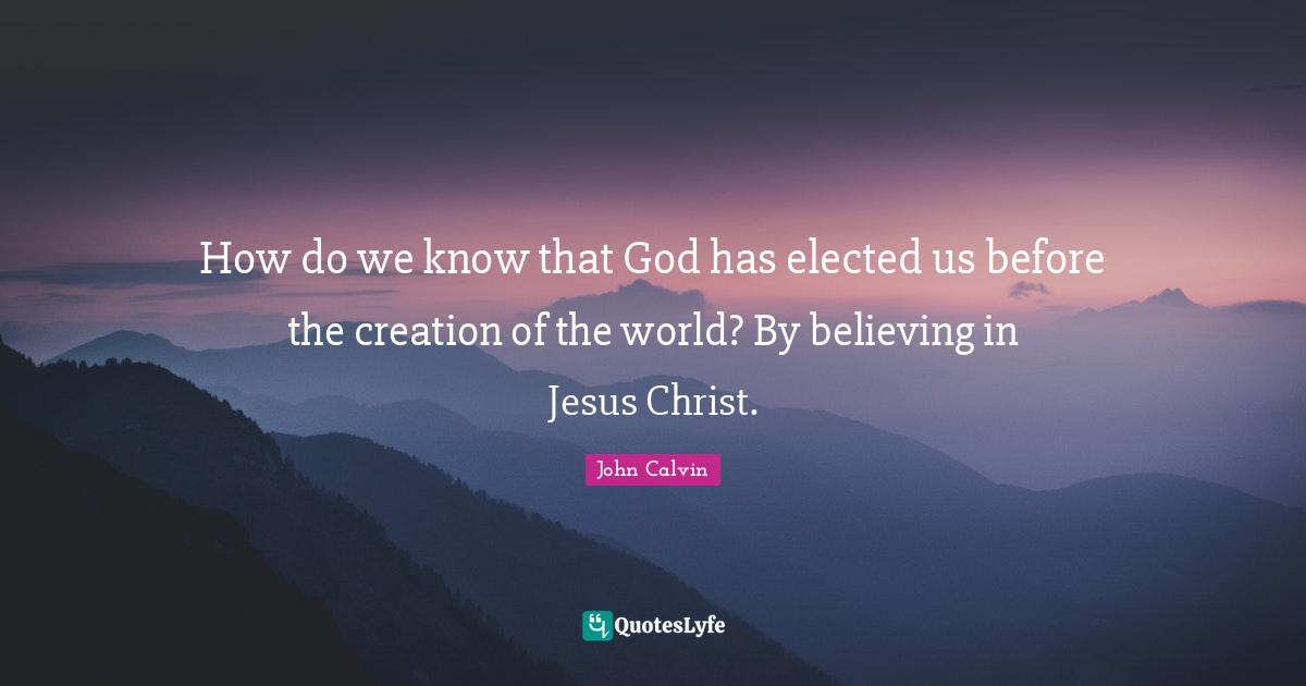 John Calvin Quotes: How do we know that God has elected us before the creation of the world? By believing in Jesus Christ.