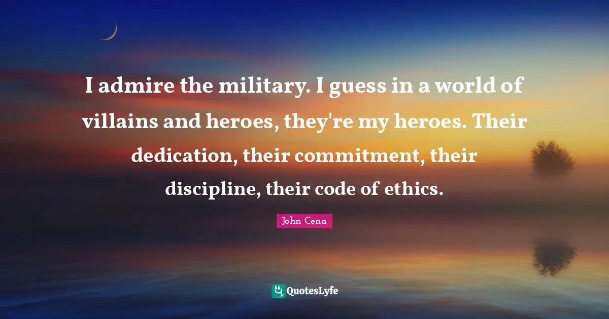 I admire the military. I guess in a world of villains and heroes, they're my heroes. Their dedication, their commitment, their discipline, their code of ethics.