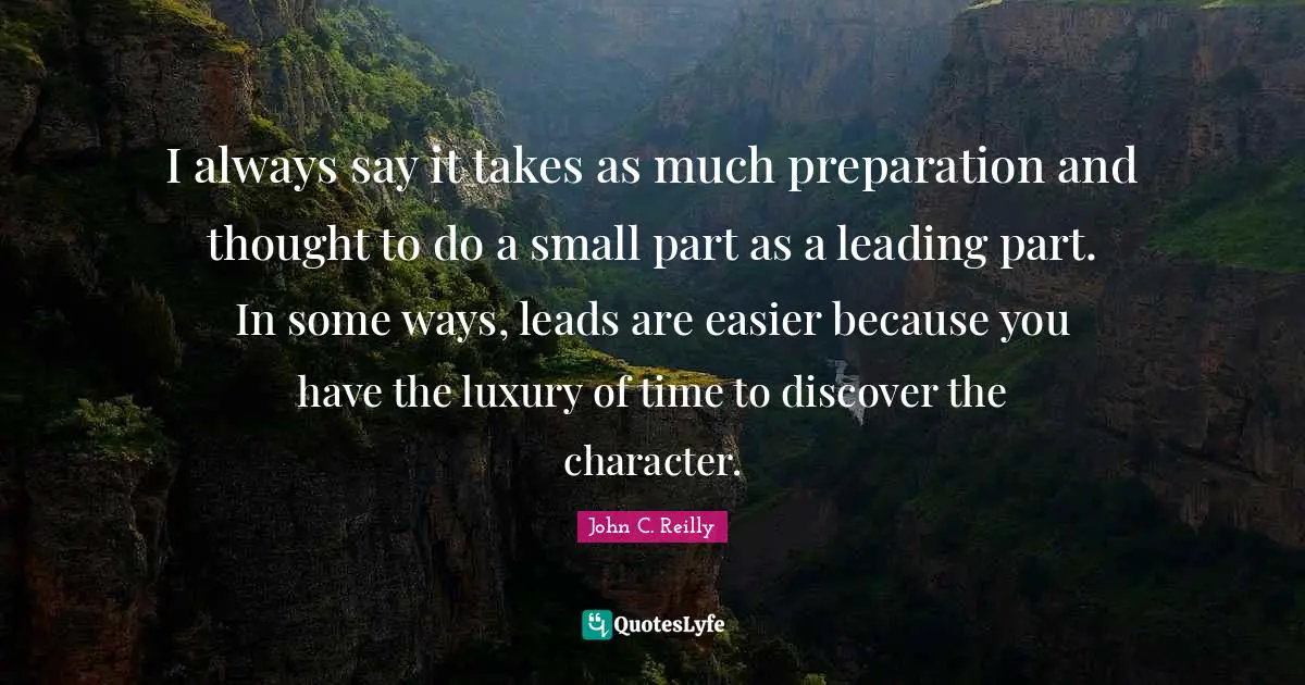 I always say it takes as much preparation and thought to do a small part as a leading part. In some ways, leads are easier because you have the luxury of time to discover the character.