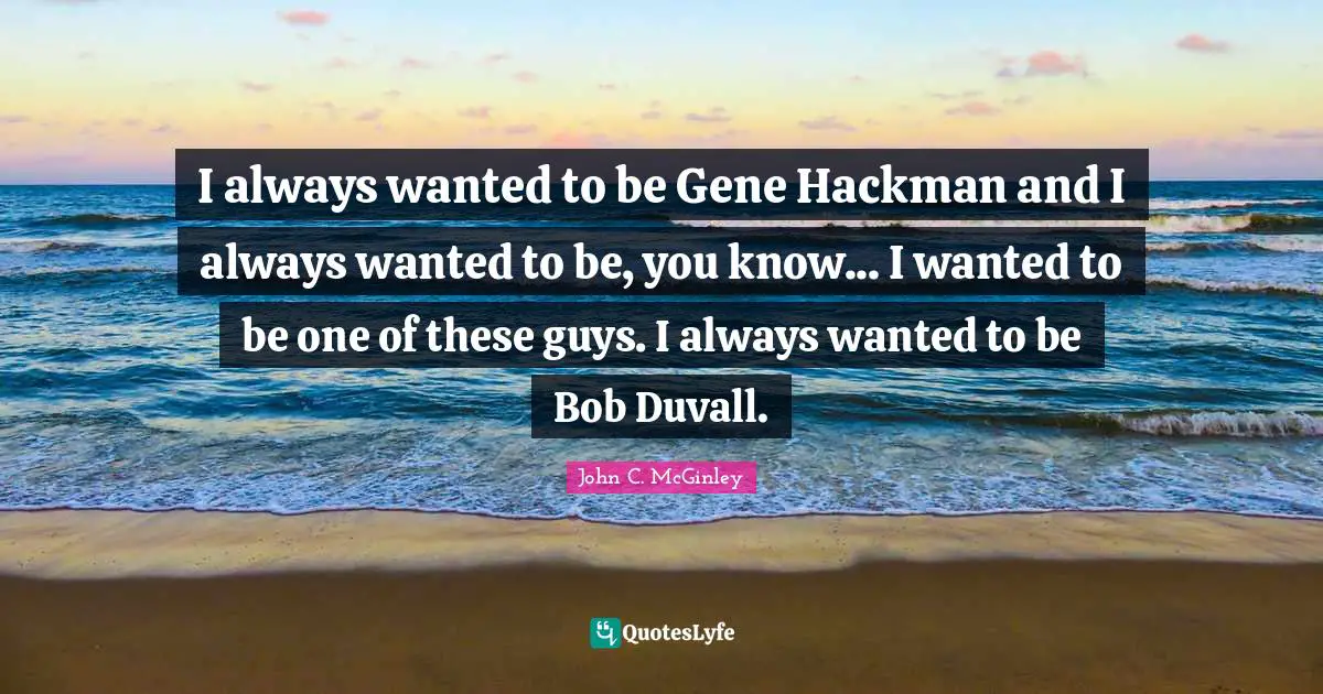 I always wanted to be Gene Hackman and I always wanted to be, you know... I wanted to be one of these guys. I always wanted to be Bob Duvall.
