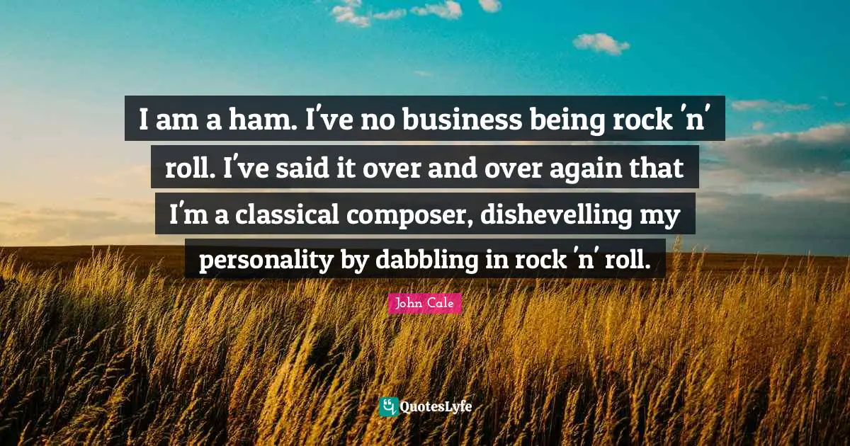 I am a ham. I've no business being rock 'n' roll. I've said it over and over again that I'm a classical composer, dishevelling my personality by dabbling in rock 'n' roll.