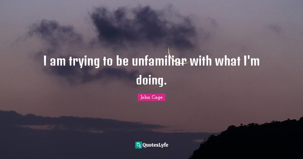 I am trying to be unfamiliar with what I'm doing.