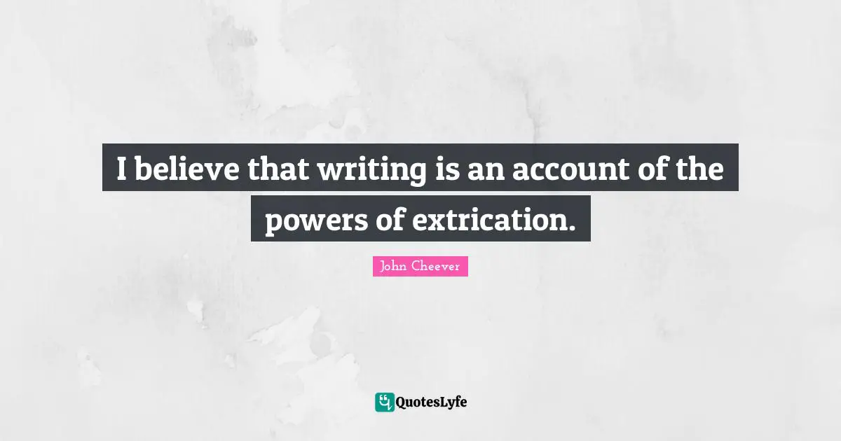I believe that writing is an account of the powers of extrication.