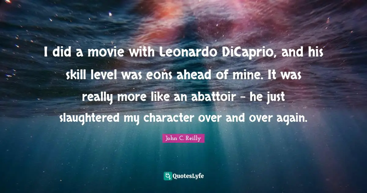 John C. Reilly Quotes: "I did a movie with Leonardo DiCaprio, and his skill level was eons ahead of mine. It was really more like an abattoir - he just slaughtered my character over and over again."
