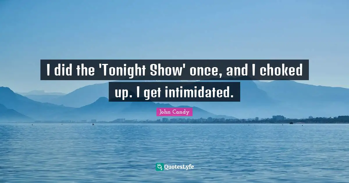 I did the 'Tonight Show' once, and I choked up. I get intimidated.