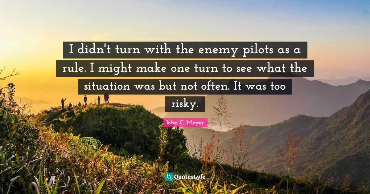 I didn't turn with the enemy pilots as a rule. I might make one turn to see what the situation was but not often. It was too risky.