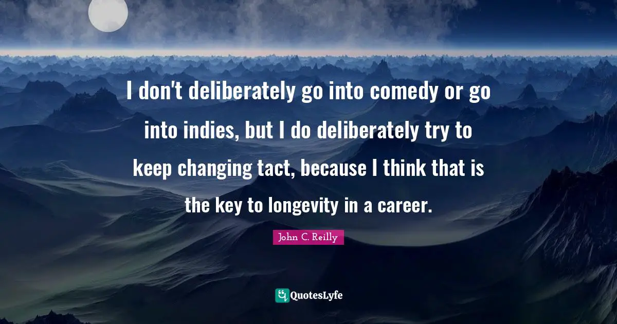 I don't deliberately go into comedy or go into indies, but I do deliberately try to keep changing tact, because I think that is the key to longevity in a career.