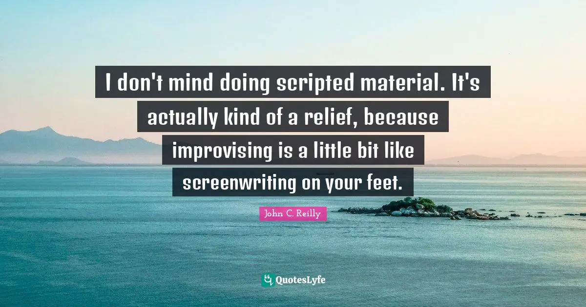 I don't mind doing scripted material. It's actually kind of a relief, because improvising is a little bit like screenwriting on your feet.