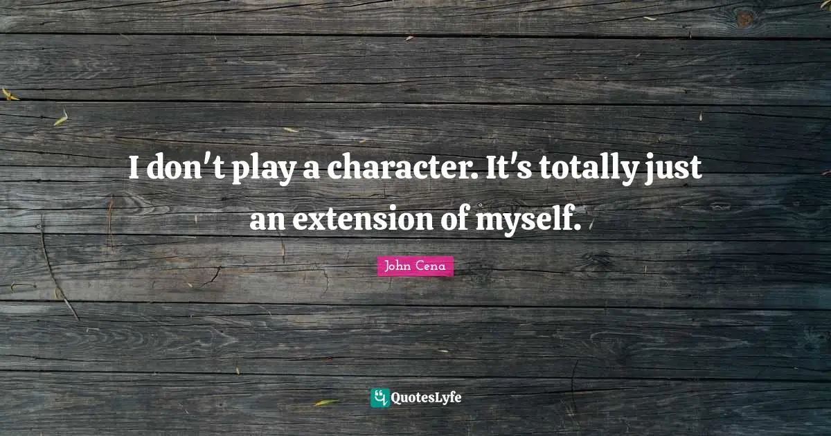 I don't play a character. It's totally just an extension of myself.
