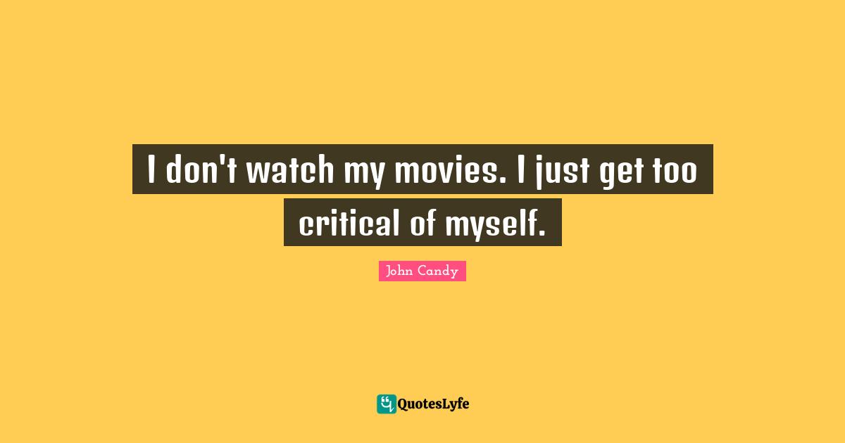 I don't watch my movies. I just get too critical of myself.