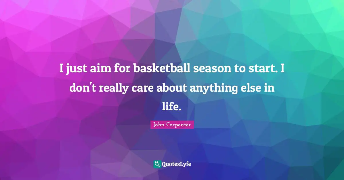 I just aim for basketball season to start. I don't really care about anything else in life.