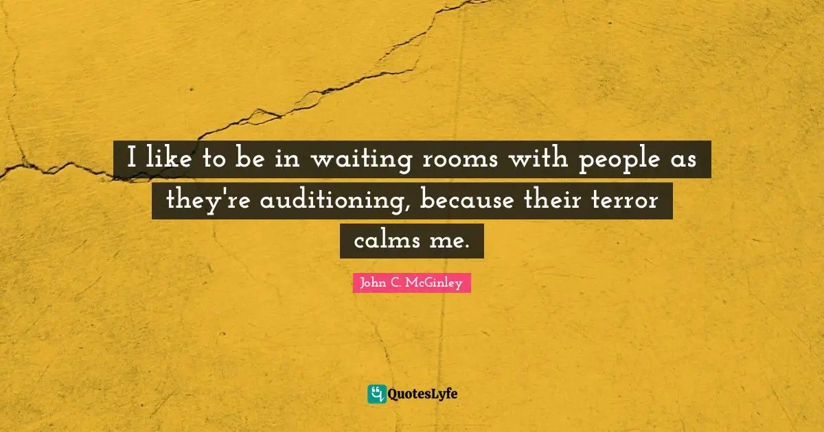 I like to be in waiting rooms with people as they're auditioning, because their terror calms me.