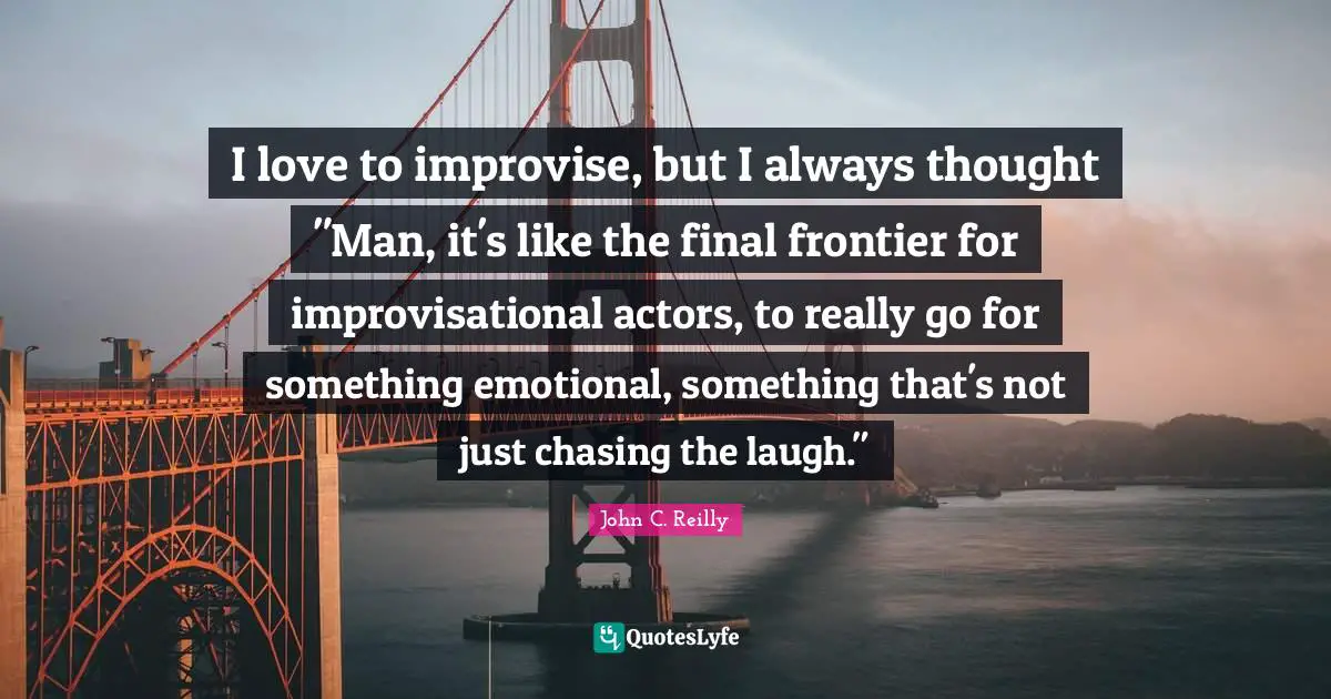 I love to improvise, but I always thought "Man, it's like the final frontier for improvisational actors, to really go for something emotional, something that's not just chasing the laugh."