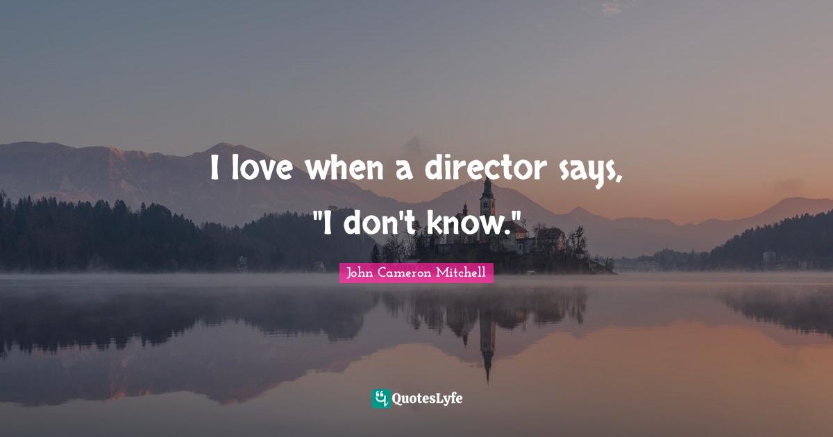 I love when a director says, "I don't know."