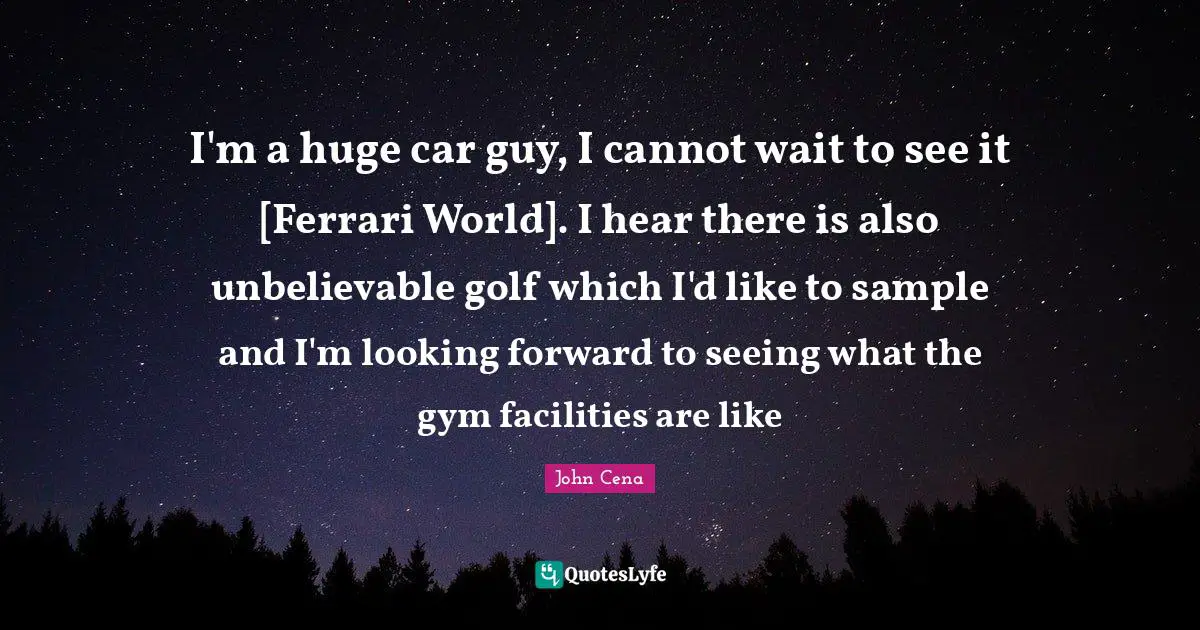 I'm a huge car guy, I cannot wait to see it [Ferrari World]. I hear there is also unbelievable golf which I'd like to sample and I'm looking forward to seeing what the gym facilities are like