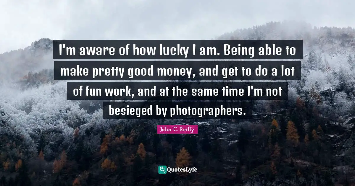John C. Reilly Quotes: "I'm aware of how lucky I am. Being able to make pretty good money, and get to do a lot of fun work, and at the same time I'm not besieged by photographers."