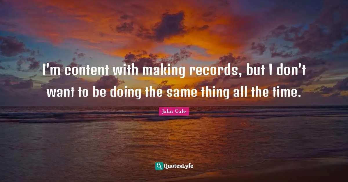 I'm content with making records, but I don't want to be doing the same thing all the time.