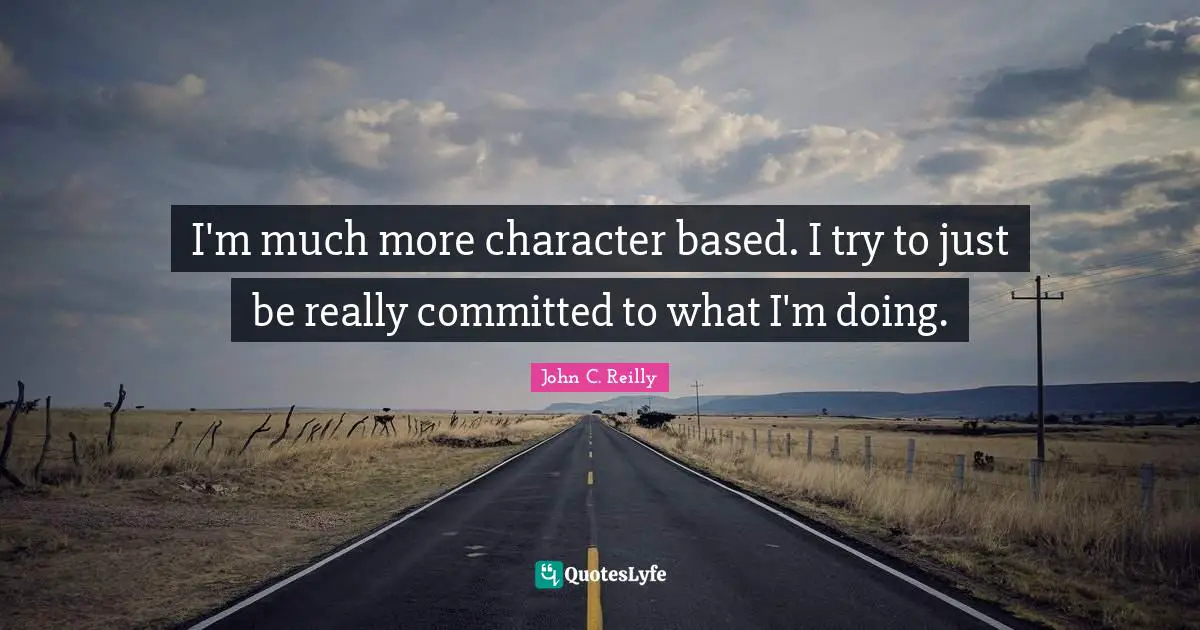 I'm much more character based. I try to just be really committed to what I'm doing.