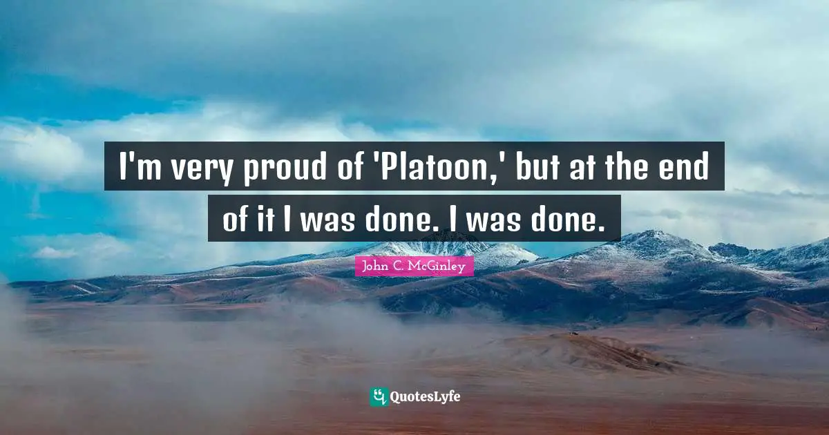 I'm very proud of 'Platoon,' but at the end of it I was done. I was done.