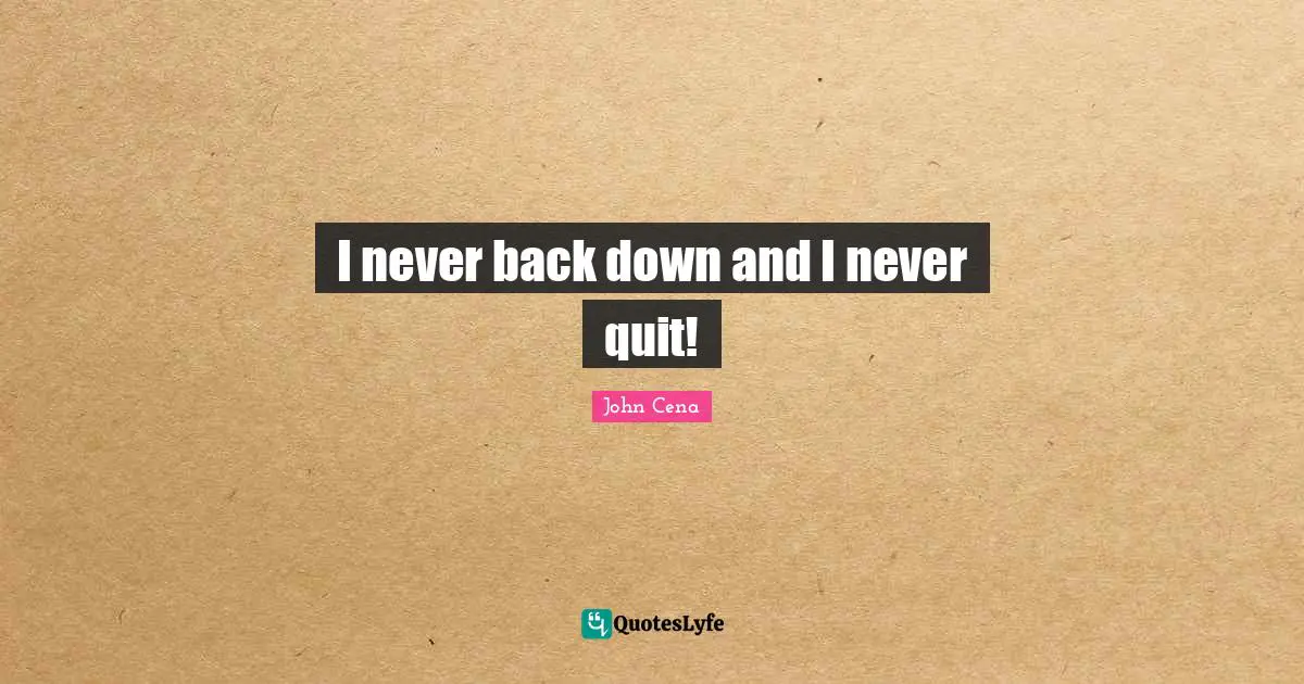 I never back down and I never quit!