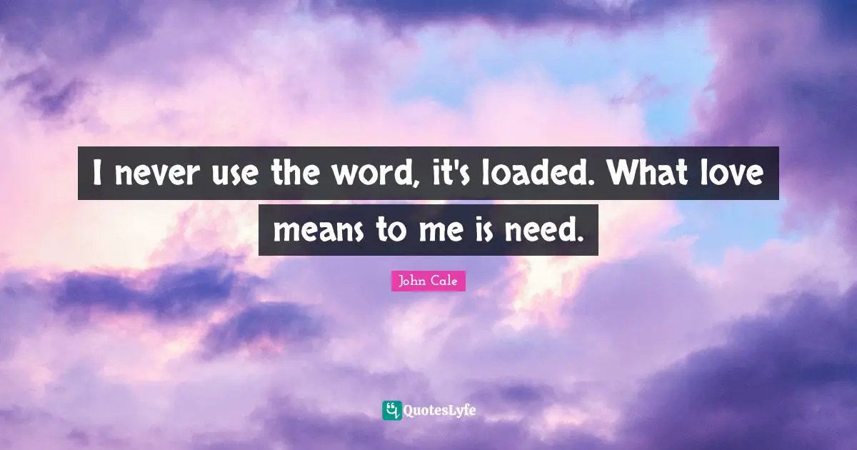 I never use the word, it's loaded. What love means to me is need.