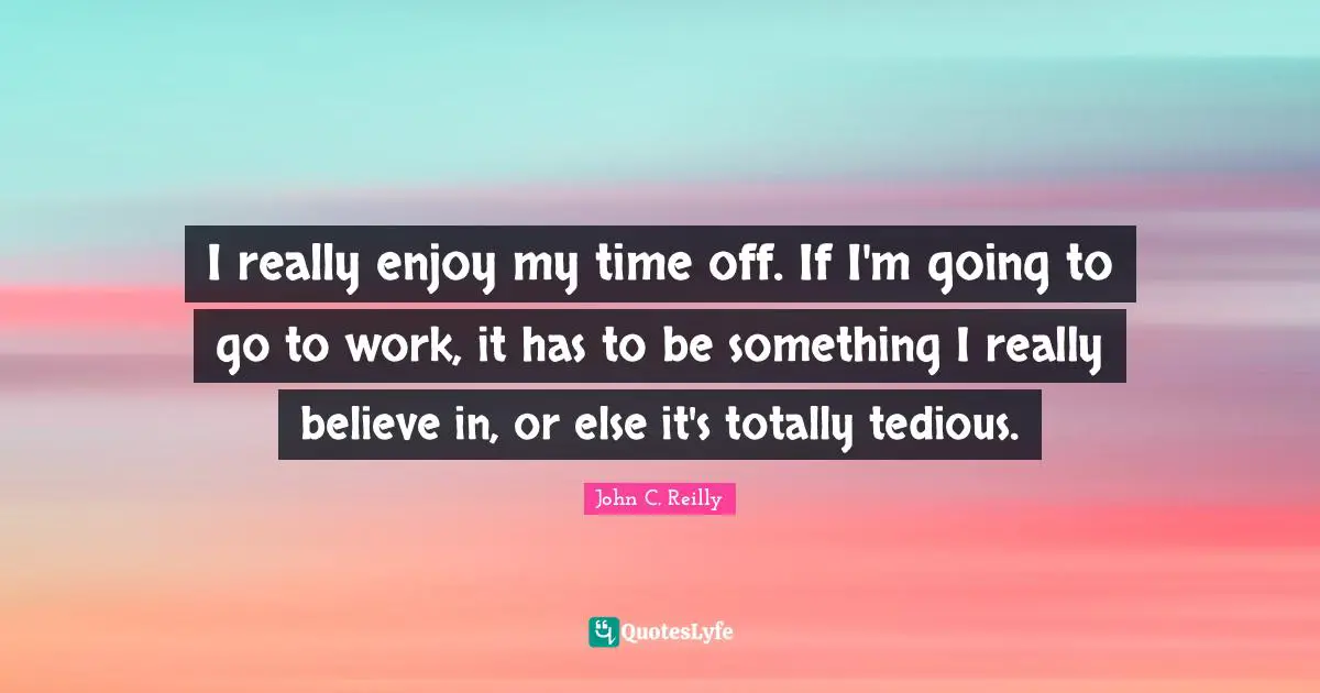 John C. Reilly Quotes: "I really enjoy my time off. If I'm going to go to work, it has to be something I really believe in, or else it's totally tedious."