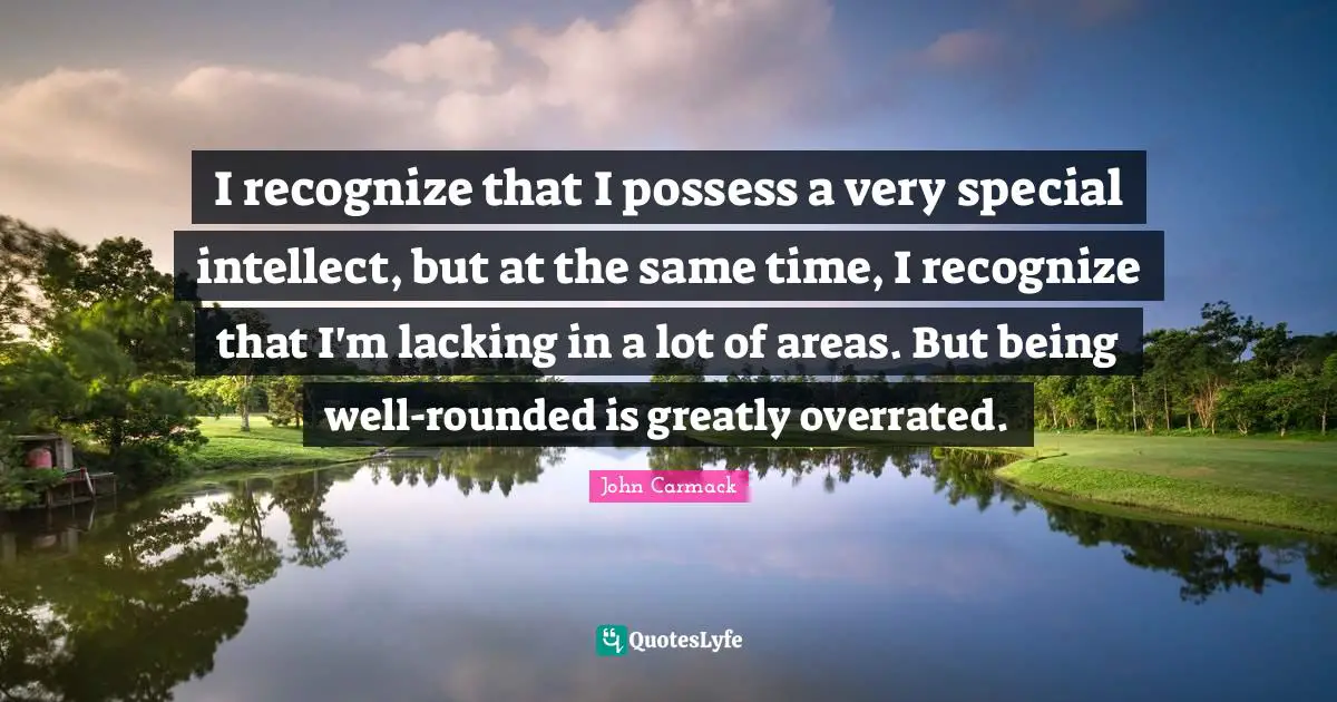 I recognize that I possess a very special intellect, but at the same time, I recognize that I'm lacking in a lot of areas. But being well-rounded is greatly overrated.