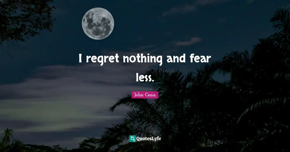 I regret nothing and fear less.