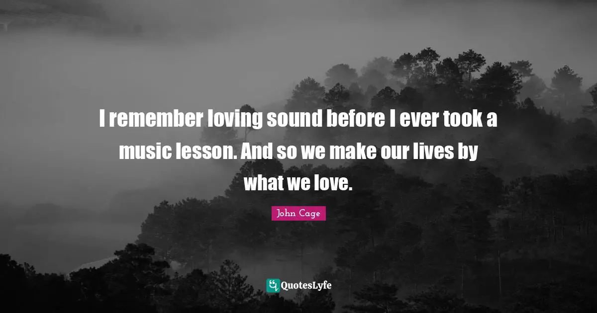 I remember loving sound before I ever took a music lesson. And so we make our lives by what we love.