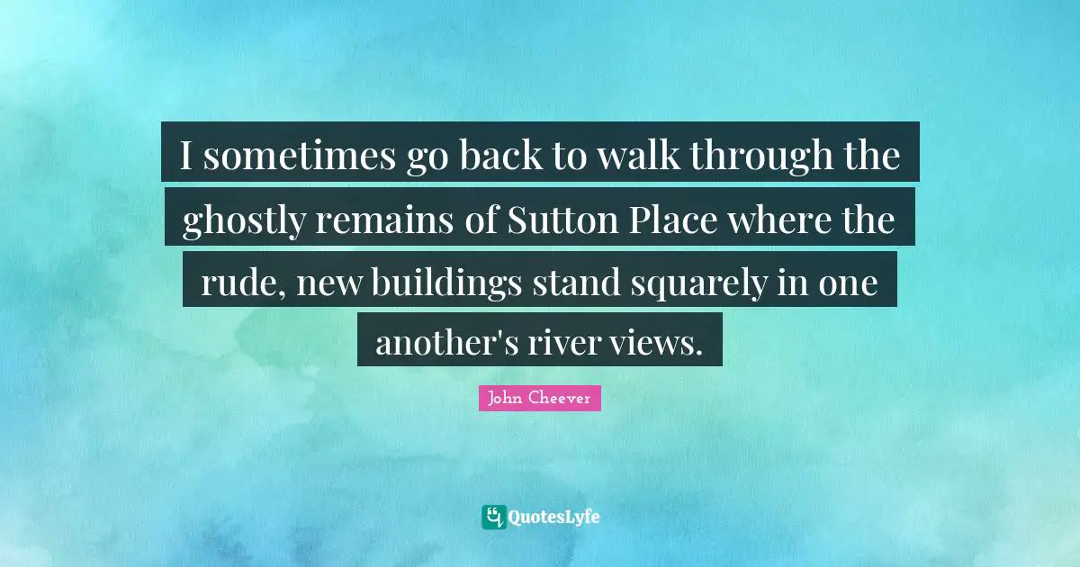 I sometimes go back to walk through the ghostly remains of Sutton Place where the rude, new buildings stand squarely in one another's river views.