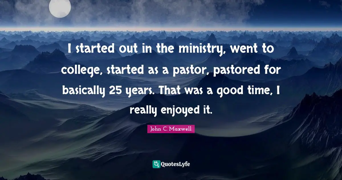 I started out in the ministry, went to college, started as a pastor, pastored for basically 25 years. That was a good time, I really enjoyed it.