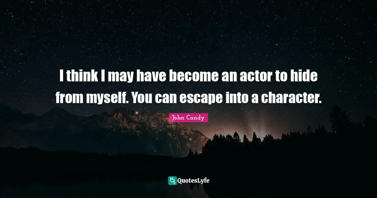 I think I may have become an actor to hide from myself. You can escape into a character.