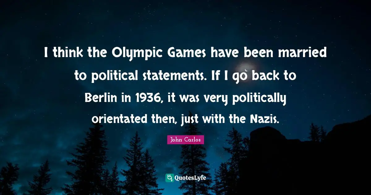 I think the Olympic Games have been married to political statements. If I go back to Berlin in 1936, it was very politically orientated then, just with the Nazis.