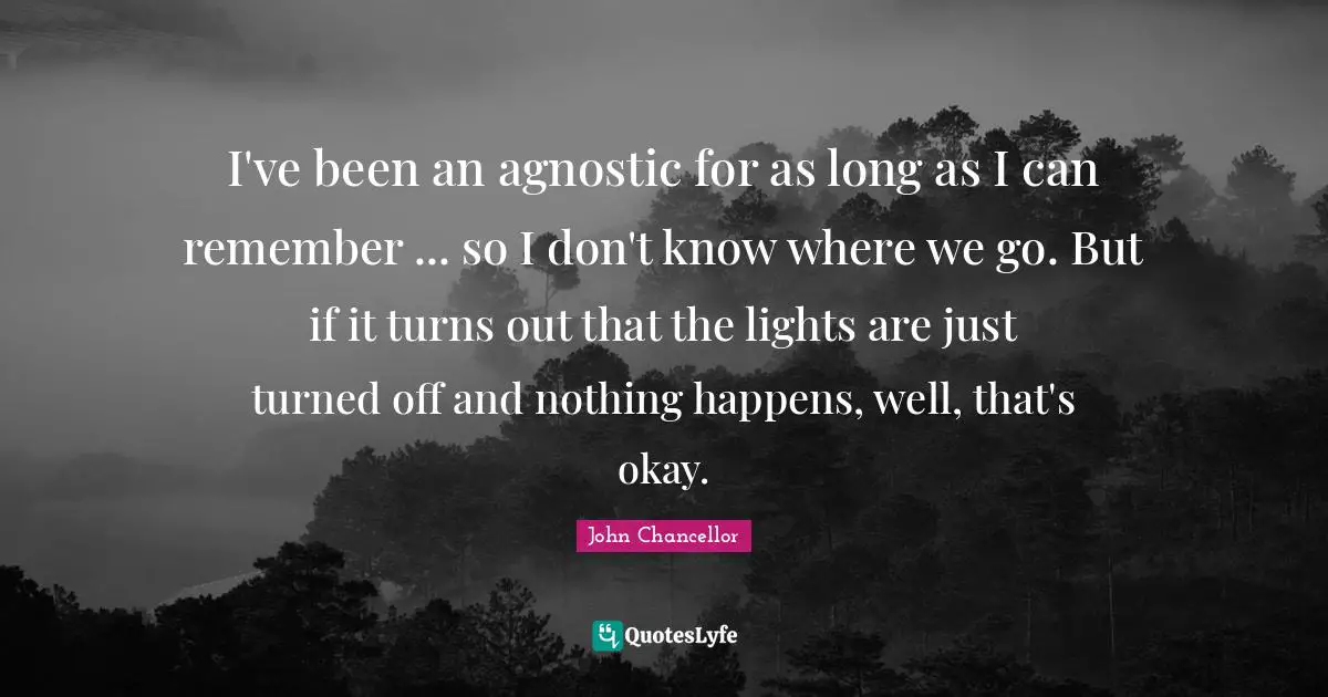 I've been an agnostic for as long as I can remember ... so I don't know where we go. But if it turns out that the lights are just turned off and nothing happens, well, that's okay.