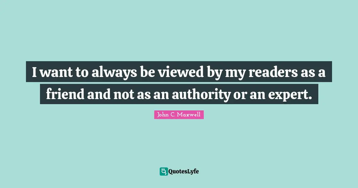 I want to always be viewed by my readers as a friend and not as an authority or an expert.