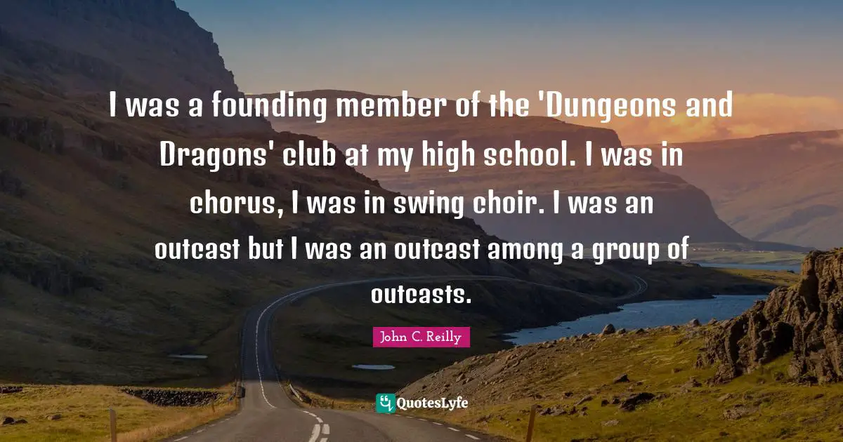 John C. Reilly Quotes: "I was a founding member of the 'Dungeons and Dragons' club at my high school. I was in chorus, I was in swing choir. I was an outcast but I was an outcast among a group of outcasts."