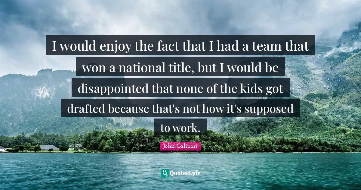 I would enjoy the fact that I had a team that won a national title, but I would be disappointed that none of the kids got drafted because that's not how it's supposed to work.
