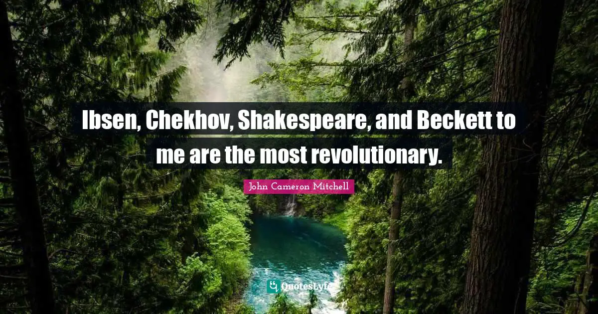 Ibsen, Chekhov, Shakespeare, and Beckett to me are the most revolutionary.