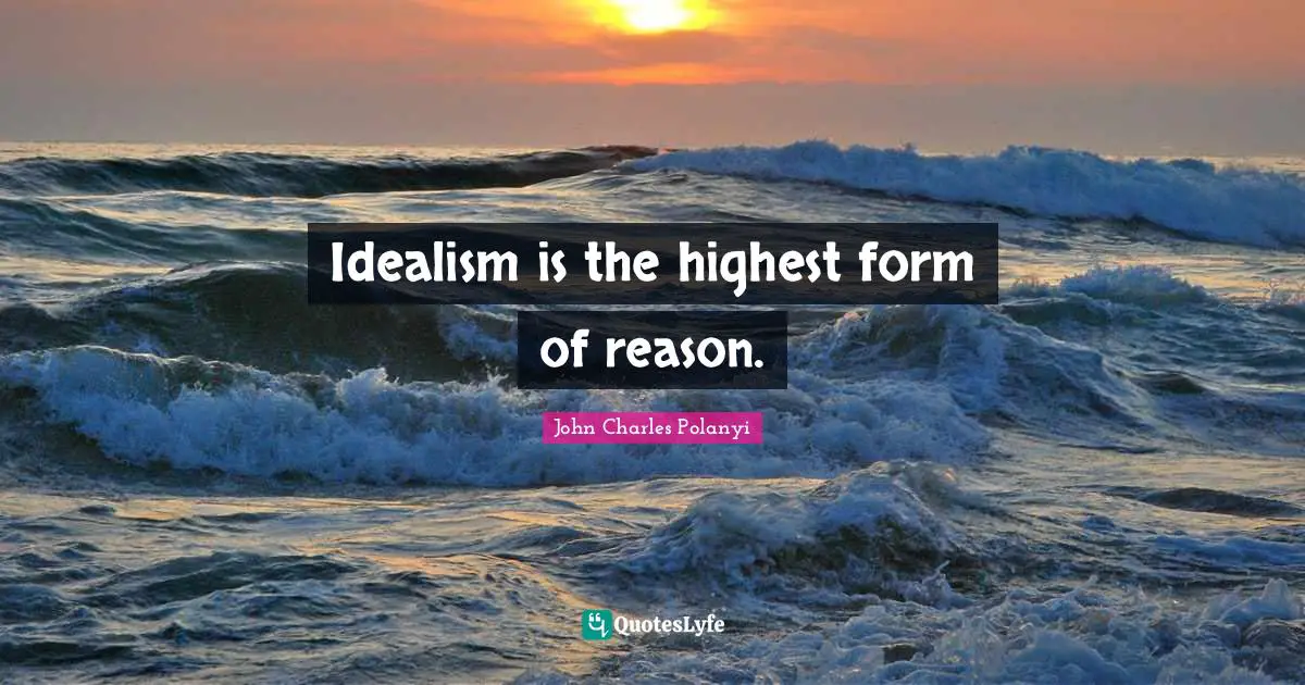John Charles Polanyi Quotes: "Idealism is the highest form of reason."