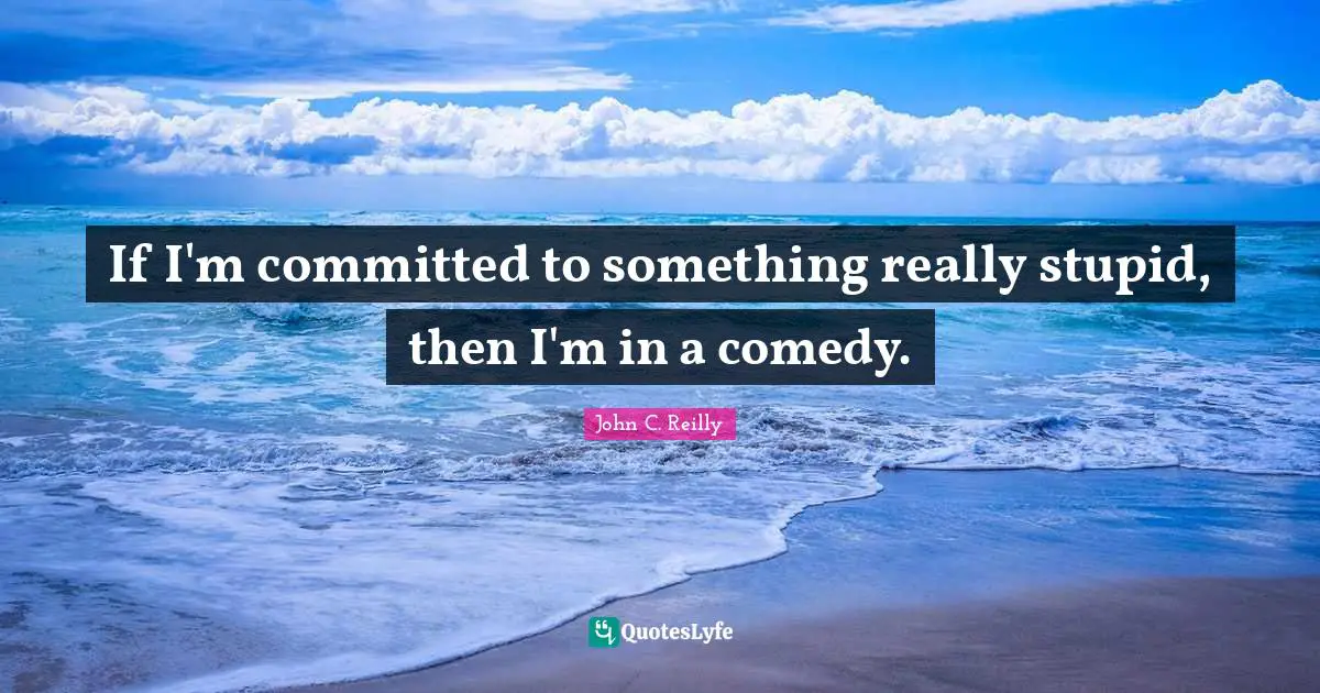 Really Stupid Quotes: "If I'm committed to something really stupid, then I'm in a comedy."