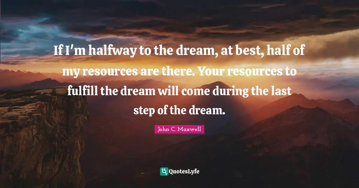 If I'm halfway to the dream, at best, half of my resources are there. Your resources to fulfill the dream will come during the last step of the dream.