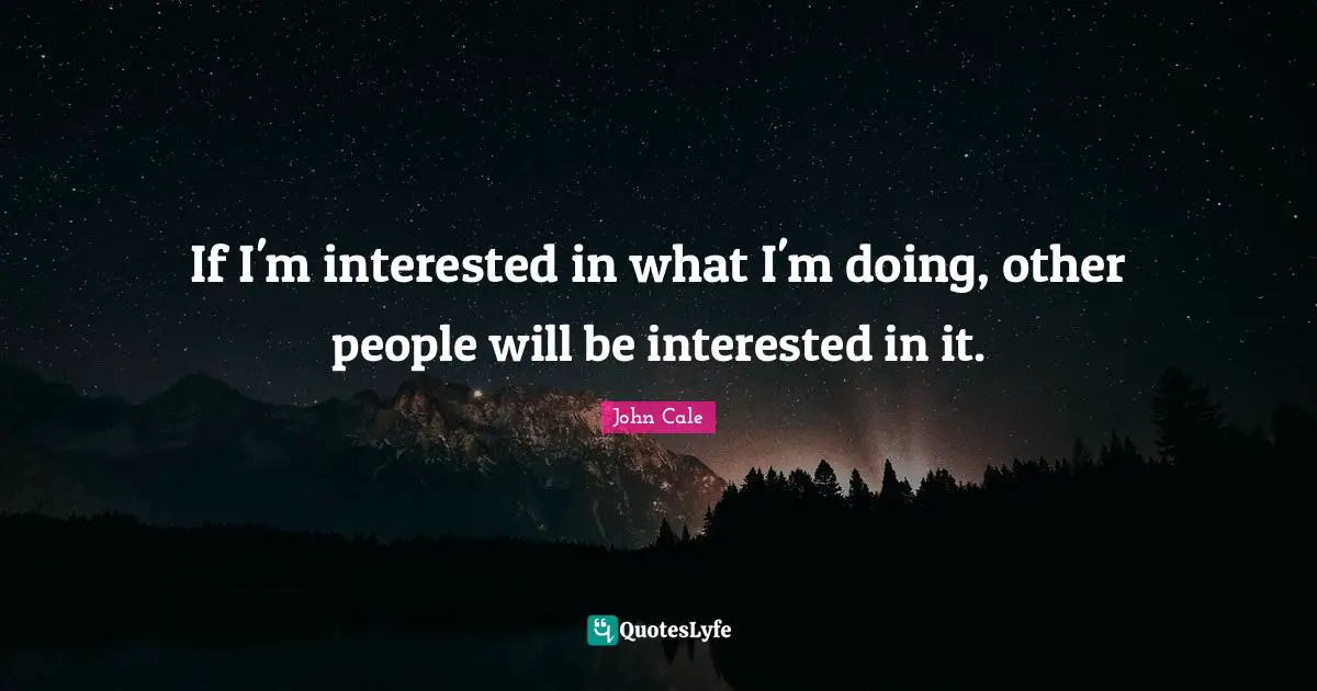 If I'm interested in what I'm doing, other people will be interested in it.