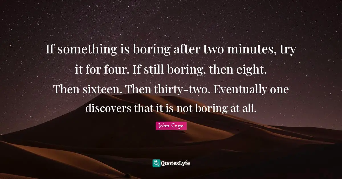 If something is boring after two minutes, try it for four. If still boring, then eight. Then sixteen. Then thirty-two. Eventually one discovers that it is not boring at all.