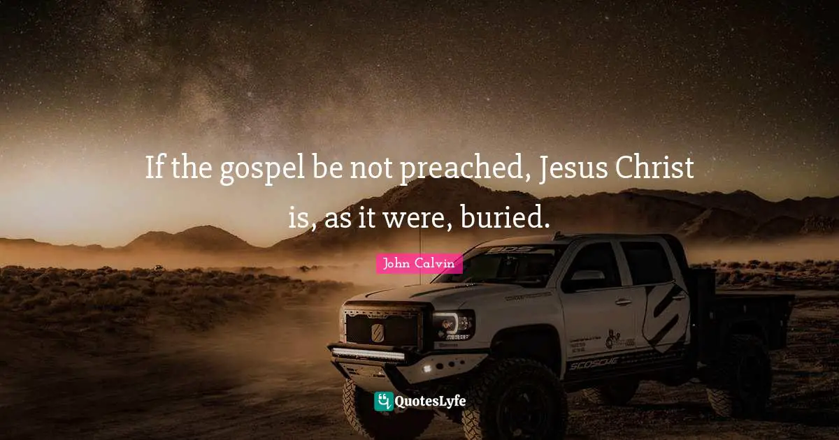If the gospel be not preached, Jesus Christ is, as it were, buried.