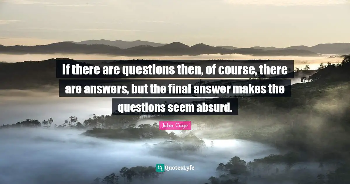 If there are questions then, of course, there are answers, but the final answer makes the questions seem absurd.