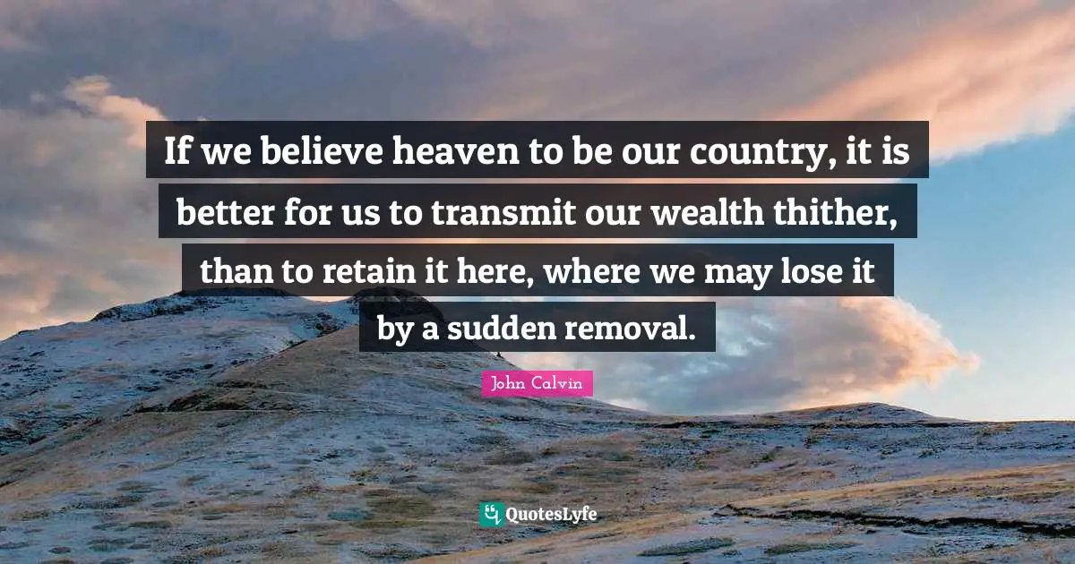 Transmit Quotes: "If we believe heaven to be our country, it is better for us to transmit our wealth thither, than to retain it here, where we may lose it by a sudden removal."